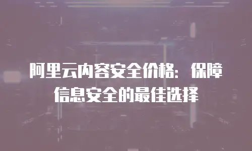 阿里云内容安全价格：保障信息安全的最佳选择