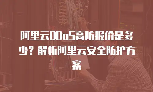 阿里云DDoS高防报价是多少？解析阿里云安全防护方案