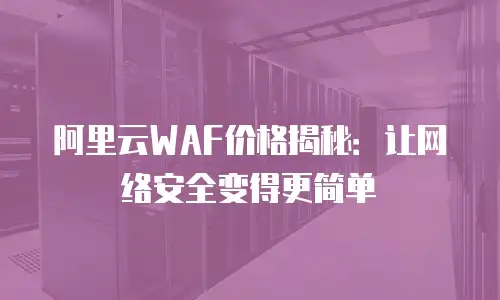 阿里云WAF价格揭秘：让网络安全变得更简单