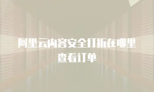 阿里云内容安全打折在哪里查看订单