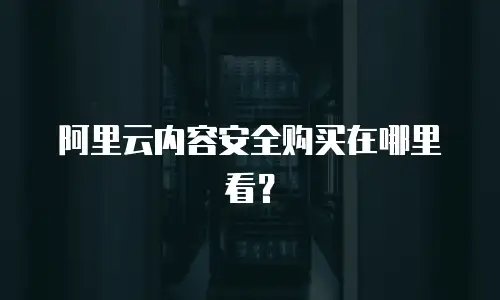 阿里云内容安全购买在哪里看？