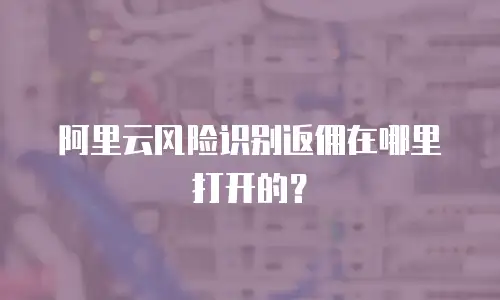 阿里云风险识别返佣在哪里打开的？