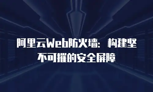 阿里云Web防火墙：构建坚不可摧的安全屏障