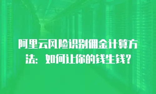 阿里云风险识别佣金计算方法：如何让你的钱生钱？