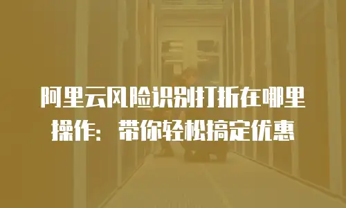 阿里云风险识别打折在哪里操作：带你轻松搞定优惠