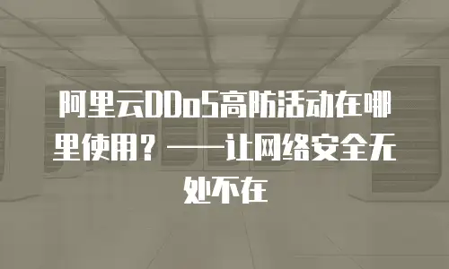阿里云DDoS高防活动在哪里使用？&mdash;&mdash;让网络安全无处不在