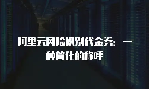 阿里云风险识别代金券：一种简化的称呼