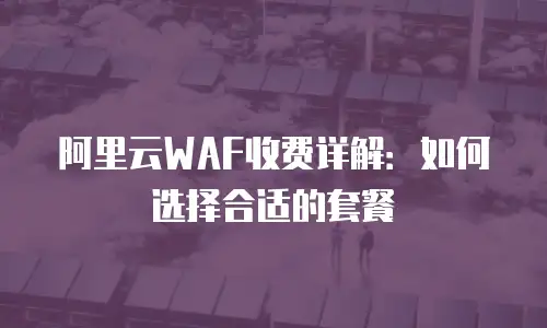 阿里云WAF收费详解：如何选择合适的套餐
