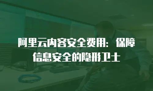 阿里云内容安全费用：保障信息安全的隐形卫士