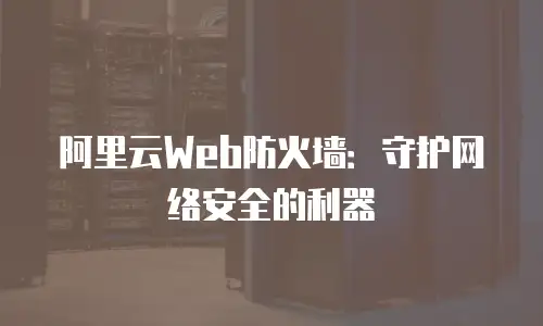 阿里云Web防火墙：守护网络安全的利器