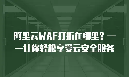 阿里云WAF打折在哪里？——让你轻松享受云安全服务