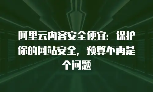 阿里云内容安全便宜：保护你的网站安全，预算不再是个问题