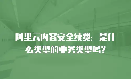 阿里云内容安全续费：是什么类型的业务类型吗？