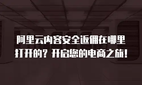 阿里云内容安全返佣在哪里打开的？开启您的电商之旅！