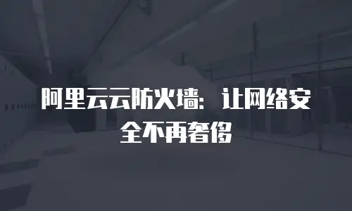 阿里云云防火墙：让网络安全不再奢侈