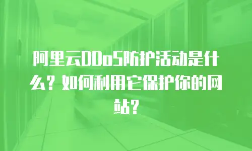 阿里云DDoS防护活动是什么？如何利用它保护你的网站？