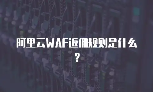 阿里云WAF返佣规则是什么？