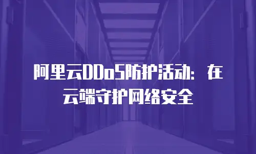 阿里云DDoS防护活动：在云端守护网络安全