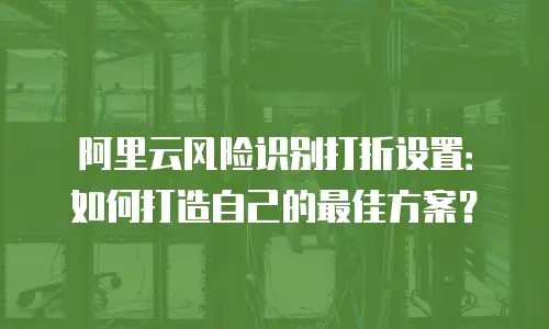 阿里云风险识别打折设置：如何打造自己的最佳方案？