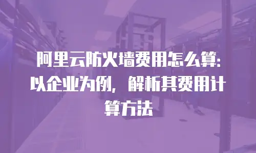 阿里云防火墙费用怎么算：以企业为例，解析其费用计算方法