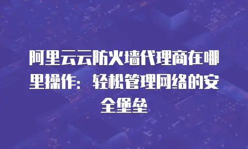 阿里云云防火墙代理商在哪里操作：轻松管理网络的安全堡垒