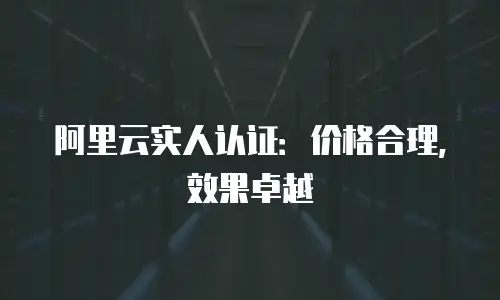 阿里云实人认证：价格合理，效果卓越