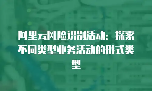阿里云风险识别活动：探索不同类型业务活动的形式类型