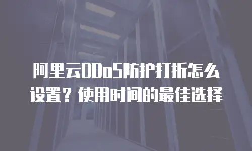 阿里云DDoS防护打折怎么设置？使用时间的最佳选择