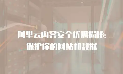 阿里云内容安全优惠揭秘：保护你的网站和数据