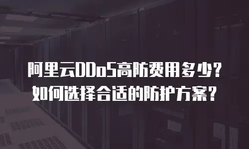 阿里云DDoS高防费用多少？如何选择合适的防护方案？