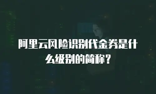 阿里云风险识别代金券是什么级别的简称？