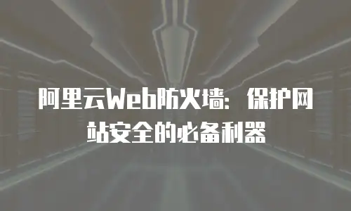 阿里云Web防火墙：保护网站安全的必备利器
