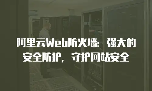 阿里云Web防火墙：强大的安全防护，守护网站安全