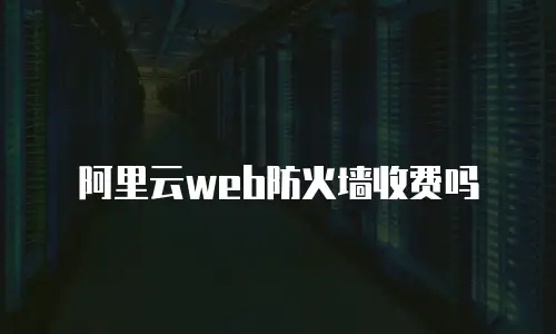 阿里云web防火墙收费吗