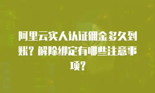阿里云实人认证佣金多久到账？解除绑定有哪些注意事项？
