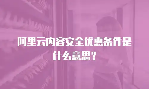 阿里云内容安全优惠条件是什么意思？