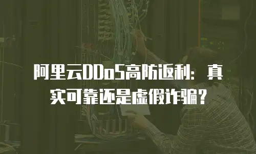 阿里云DDoS高防返利：真实可靠还是虚假诈骗？