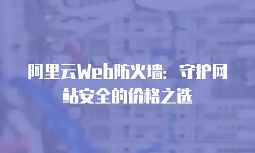 阿里云Web防火墙：守护网站安全的价格之选
