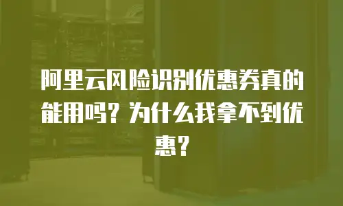 阿里云风险识别优惠券真的能用吗？为什么我拿不到优惠？