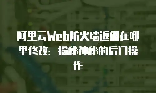 阿里云Web防火墙返佣在哪里修改：揭秘神秘的后门操作