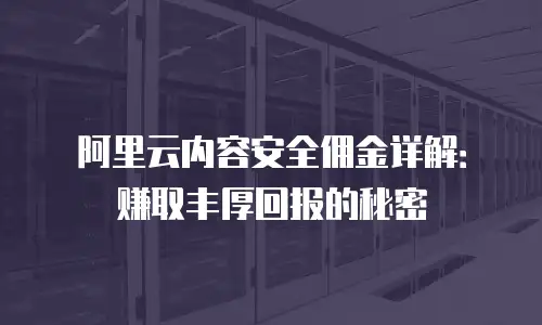 阿里云内容安全佣金详解：赚取丰厚回报的秘密