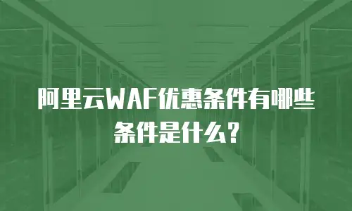 阿里云WAF优惠条件有哪些条件是什么？
