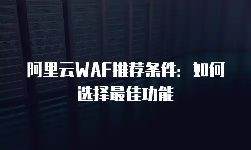 阿里云WAF推荐条件：如何选择最佳功能