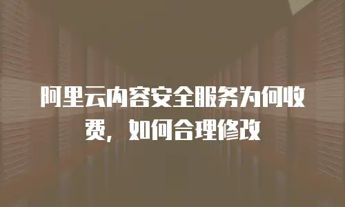 阿里云内容安全服务为何收费，如何合理修改