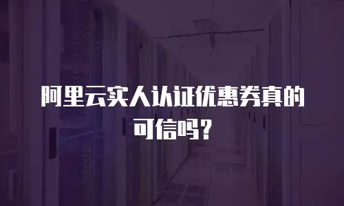 阿里云实人认证优惠券真的可信吗？