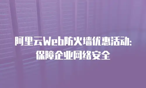 阿里云Web防火墙优惠活动：保障企业网络安全