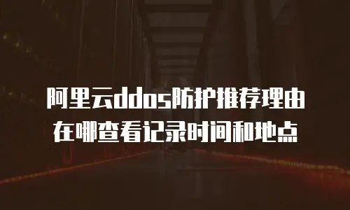 阿里云ddos防护推荐理由在哪查看记录时间和地点