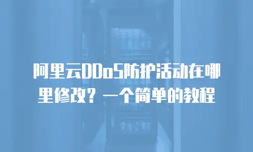 阿里云DDoS防护活动在哪里修改？一个简单的教程