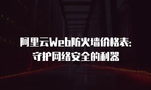 阿里云Web防火墙价格表：守护网络安全的利器