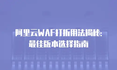 阿里云WAF打折用法揭秘：最佳版本选择指南